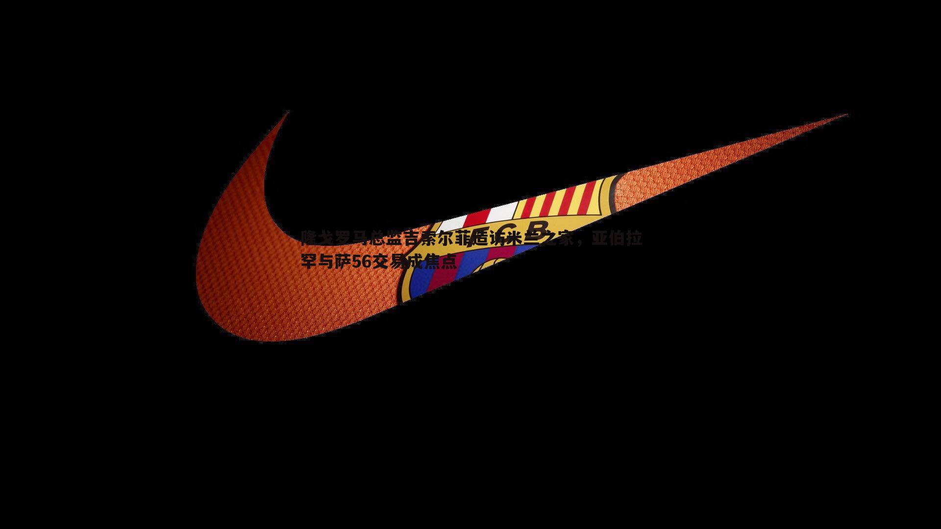 隆戈罗马总监吉索尔菲造访米兰之家，亚伯拉罕与萨56交易成焦点