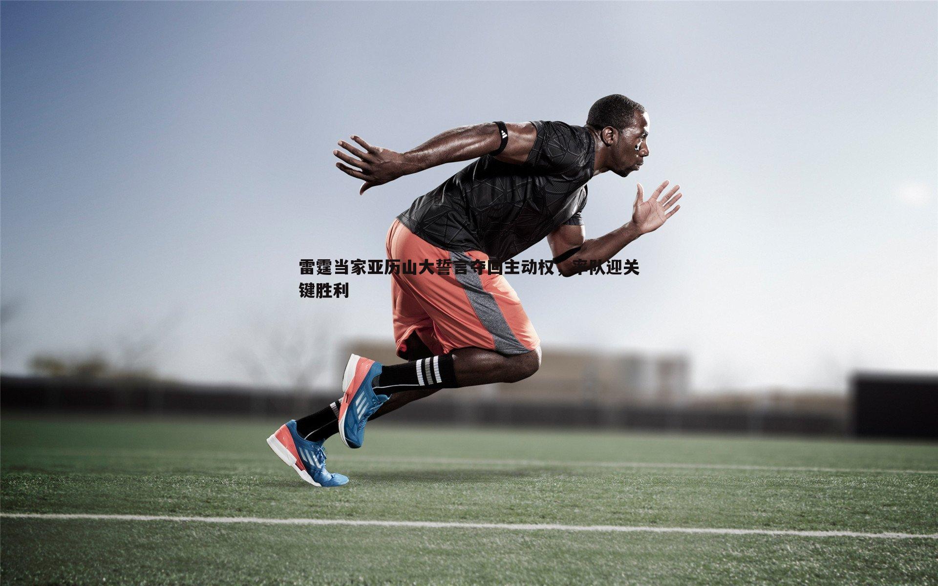 雷霆当家亚历山大誓言夺回主动权，率队迎关键胜利