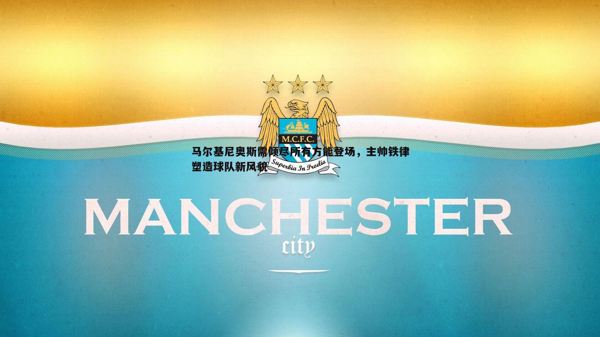 马尔基尼奥斯需倾尽所有方能登场，主帅铁律塑造球队新风貌