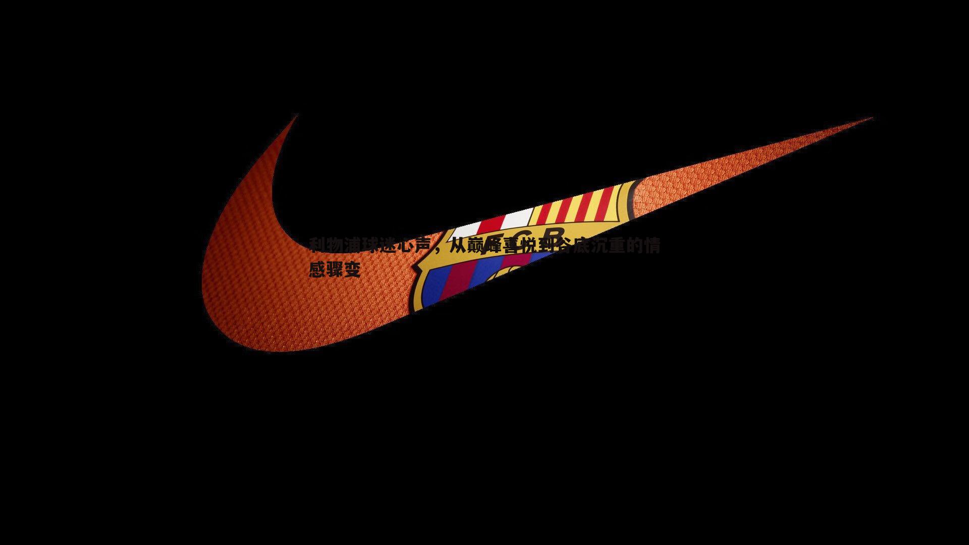 利物浦球迷心声，从巅峰喜悦到谷底沉重的情感骤变