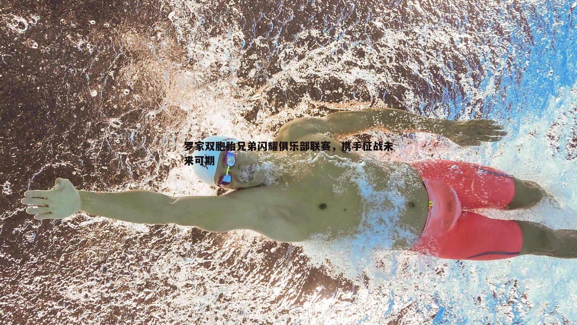 罗家双胞胎兄弟闪耀俱乐部联赛,携手征战未来可期