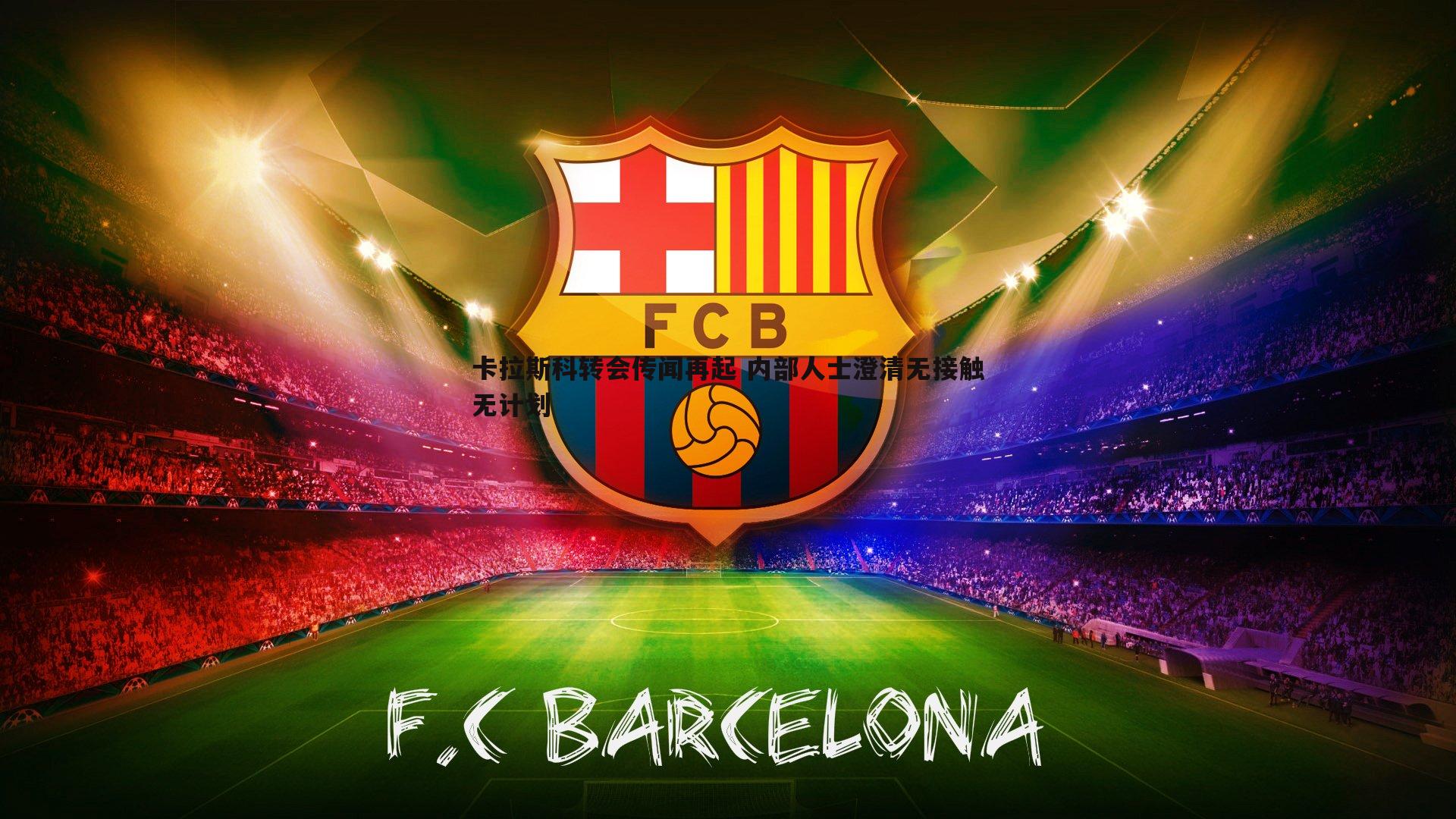 卡拉斯科转会传闻再起 内部人士澄清无接触无计划