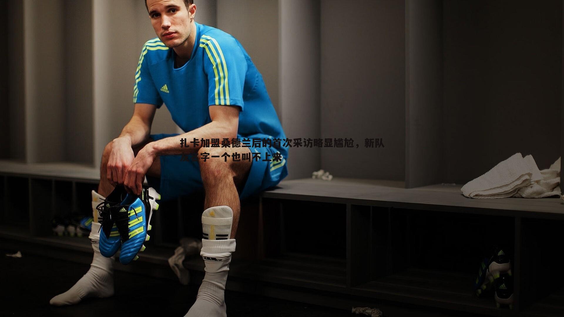 扎卡加盟桑德兰后的首次采访略显尴尬，新队友名字一个也叫不上来