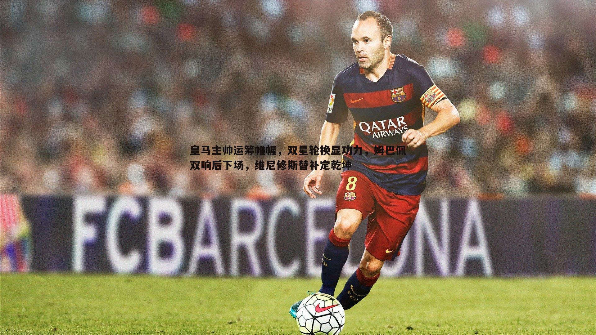 皇马主帅运筹帷幄，双星轮换显功力，姆巴佩双响后下场，维尼修斯替补定乾坤