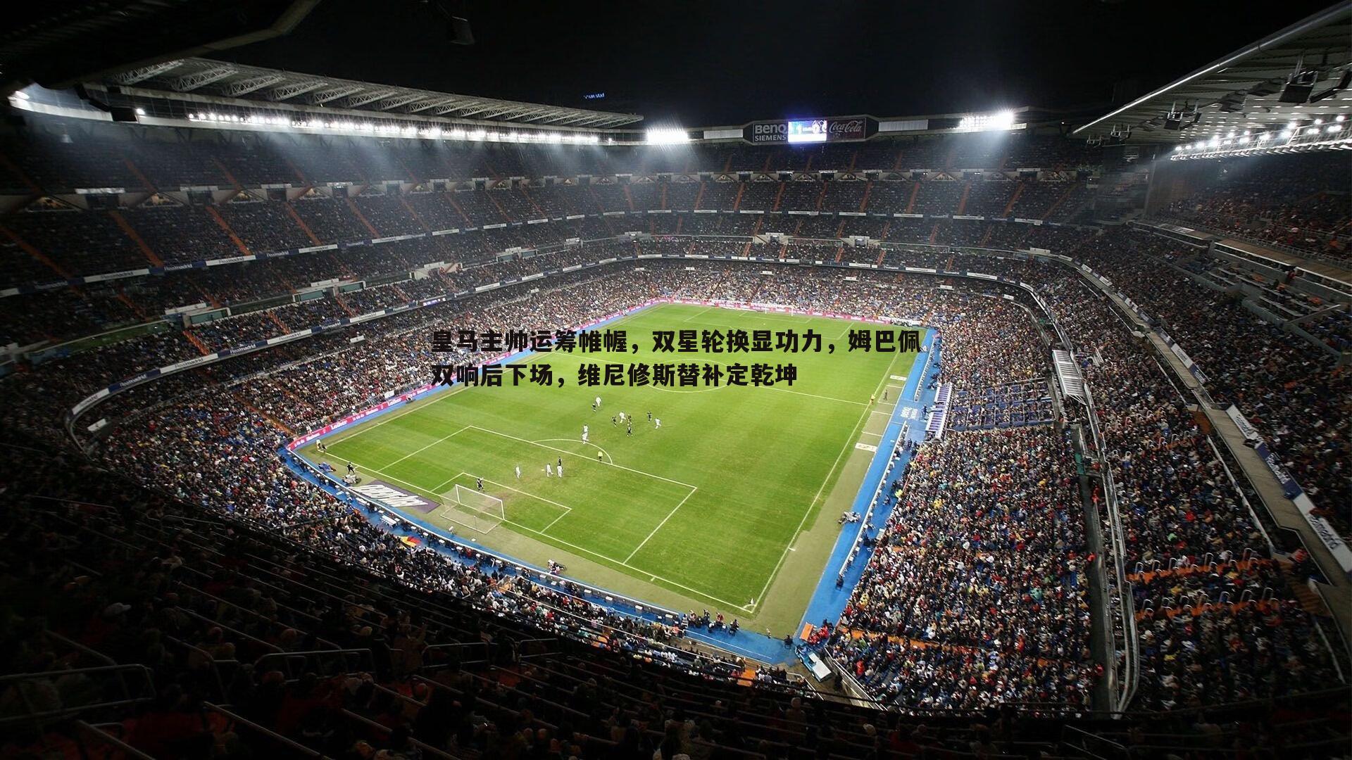 皇马主帅运筹帷幄，双星轮换显功力，姆巴佩双响后下场，维尼修斯替补定乾坤