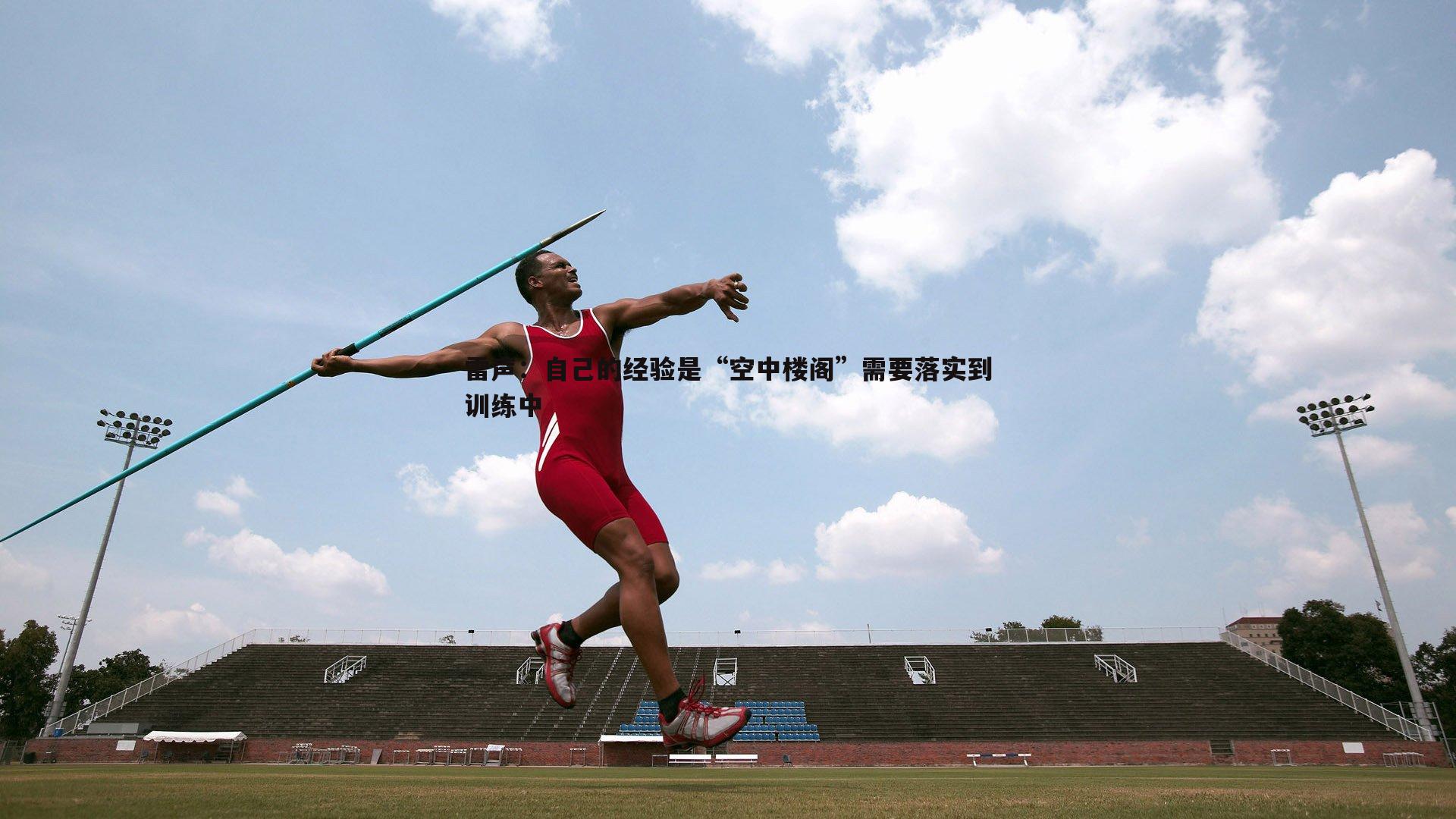 雷声：自己的经验是“空中楼阁”需要落实到训练中