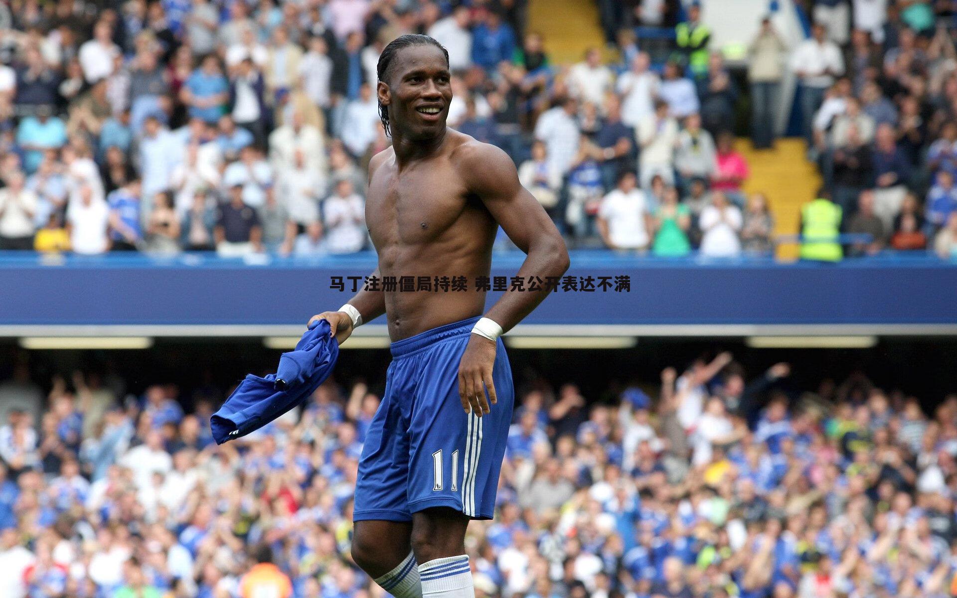 马丁注册僵局持续 弗里克公开表达不满